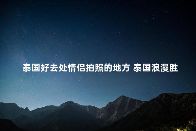 泰国好去处情侣拍照的地方 泰国浪漫胜地，完美情侣拍照胜地